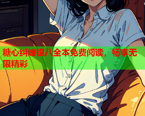 糖心纠缠银八全本免费阅读，畅享无限精彩