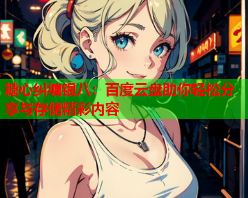 糖心纠缠银八：百度云盘助你轻松分享与存储精彩内容