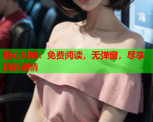 糖心纠缠：免费阅读，无弹窗，尽享精彩剧情