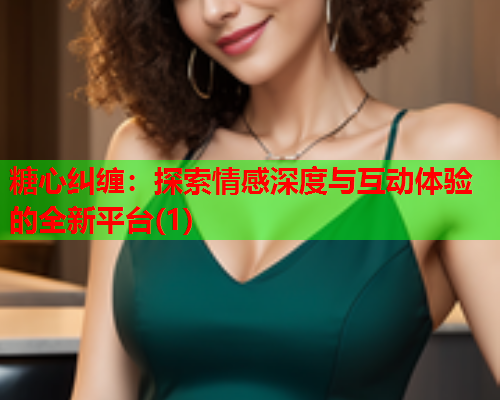 糖心纠缠：探索情感深度与互动体验的全新平台(1)
