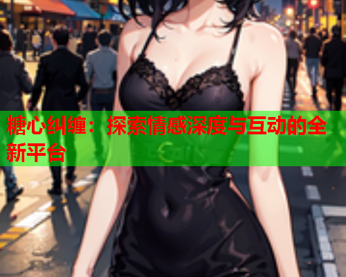 糖心纠缠：探索情感深度与互动的全新平台