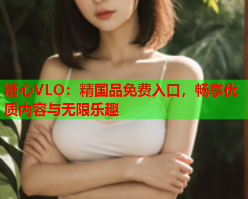 糖心VLO：精国品免费入口，畅享优质内容与无限乐趣