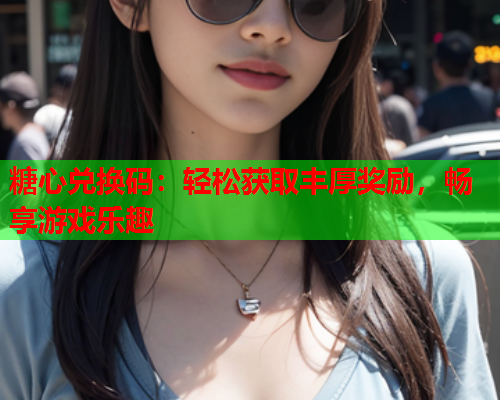 糖心兑换码：轻松获取丰厚奖励，畅享游戏乐趣