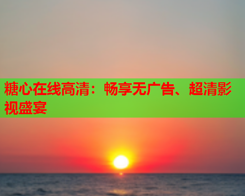糖心在线高清：畅享无广告、超清影视盛宴