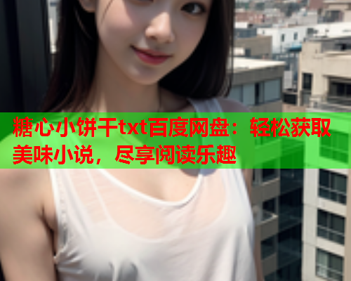 糖心小饼干txt百度网盘：轻松获取美味小说，尽享阅读乐趣