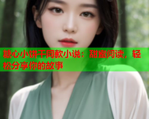 糖心小饼干同款小说：甜蜜阅读，轻松分享你的故事