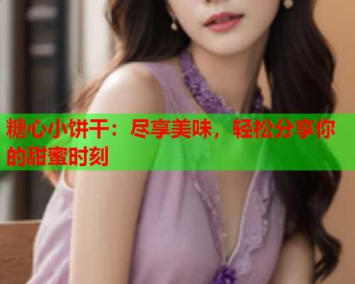 糖心小饼干：尽享美味，轻松分享你的甜蜜时刻