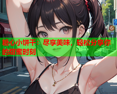 糖心小饼干：尽享美味，轻松分享你的甜蜜时刻