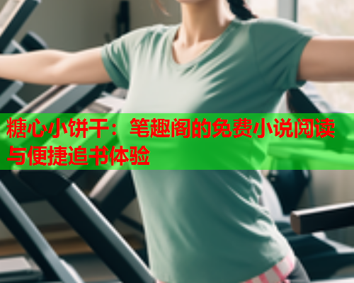 糖心小饼干：笔趣阁的免费小说阅读与便捷追书体验