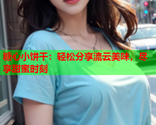 糖心小饼干：轻松分享流云美味，尽享甜蜜时刻