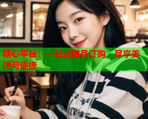 糖心平台：一站式甜品订购，尽享美味与便捷