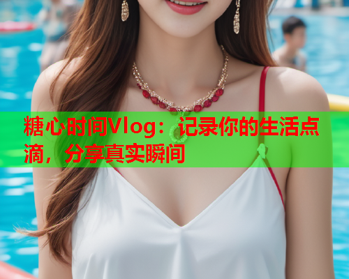 糖心时间Vlog：记录你的生活点滴，分享真实瞬间