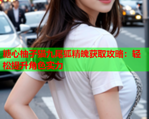 糖心柚子猫九尾狐精魄获取攻略：轻松提升角色实力