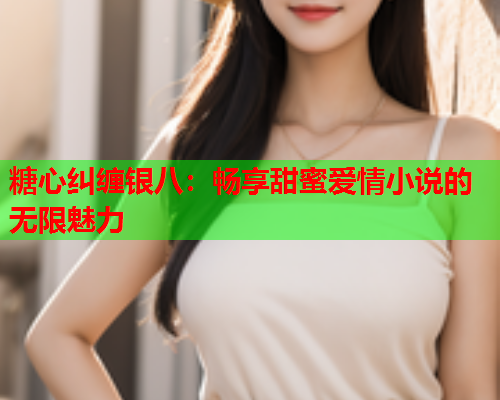 糖心纠缠银八：畅享甜蜜爱情小说的无限魅力