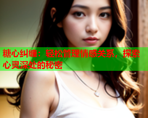 糖心纠缠：轻松管理情感关系，探索心灵深处的秘密
