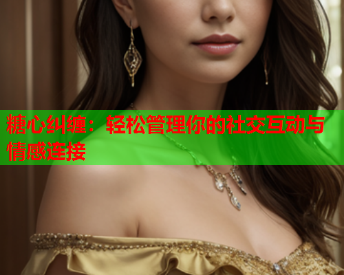 糖心纠缠：轻松管理你的社交互动与情感连接