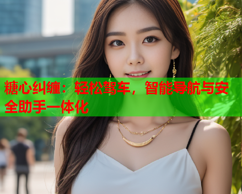 糖心纠缠：轻松驾车，智能导航与安全助手一体化
