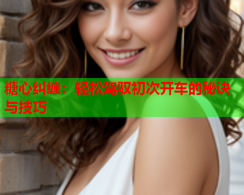 糖心纠缠:轻松驾驭初次开车的秘诀与技巧 糖心纠缠:轻松驾驭初次开车的秘诀与技巧