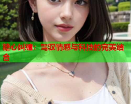 糖心纠缠：驾驭情感与科技的完美结合