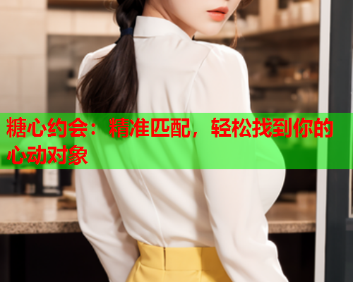 糖心约会：精准匹配，轻松找到你的心动对象