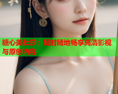 糖心美杜莎：随时随地畅享高清影视与原创内容
