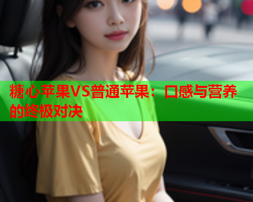 糖心苹果VS普通苹果：口感与营养的终极对决