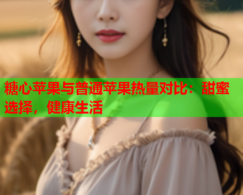 糖心苹果与普通苹果热量对比：甜蜜选择，健康生活