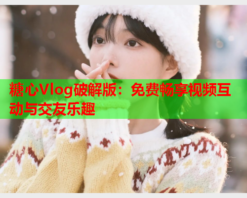 糖心Vlog破解版：免费畅享视频互动与交友乐趣