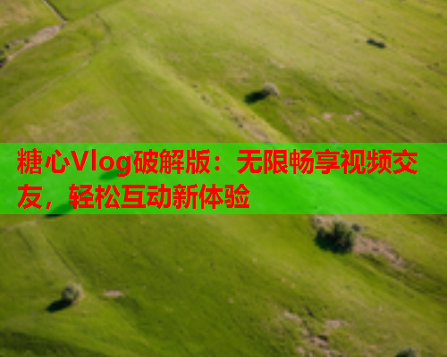 糖心Vlog破解版：无限畅享视频交友，轻松互动新体验