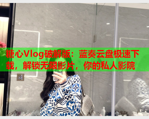糖心Vlog破解版：蓝奏云盘极速下载，解锁无限影片，你的私人影院