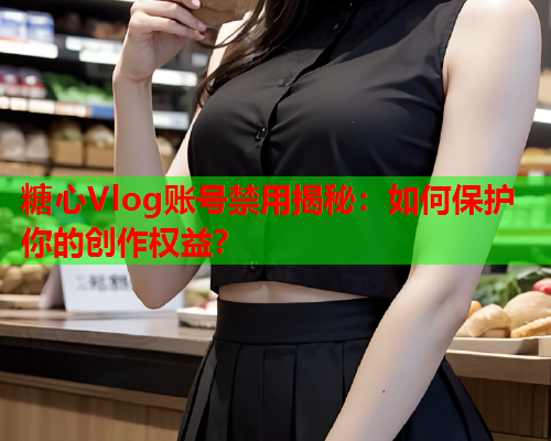 糖心Vlog账号禁用揭秘：如何保护你的创作权益？