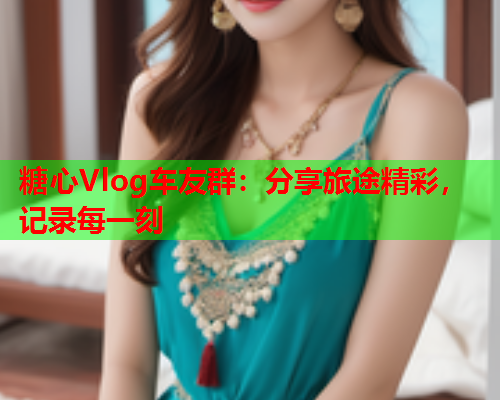 糖心Vlog车友群：分享旅途精彩，记录每一刻