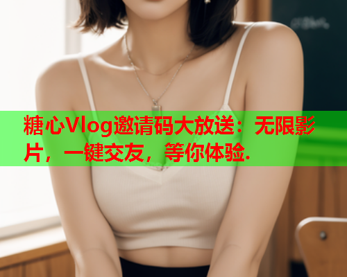 糖心Vlog邀请码大放送：无限影片，一键交友，等你体验.