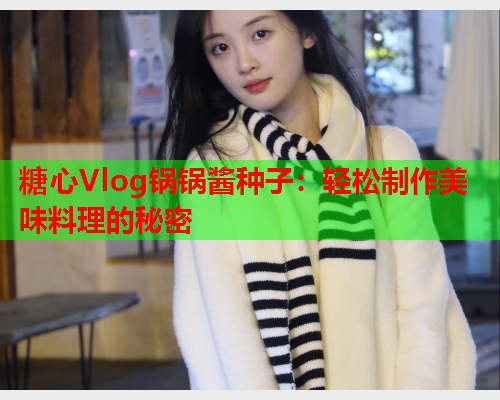 糖心Vlog锅锅酱种子：轻松制作美味料理的秘密