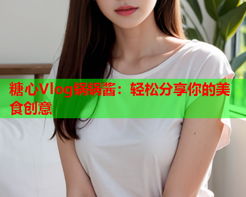 糖心Vlog锅锅酱：轻松分享你的美食创意