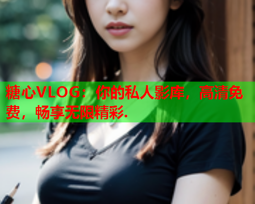 糖心VLOG：你的私人影库，高清免费，畅享无限精彩.