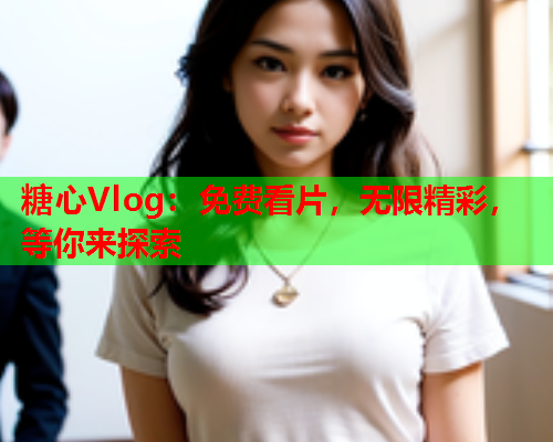 糖心Vlog：免费看片，无限精彩，等你来探索