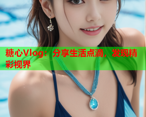糖心Vlog：分享生活点滴，发现精彩视界
