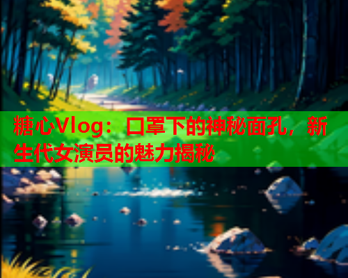 糖心Vlog：口罩下的神秘面孔，新生代女演员的魅力揭秘