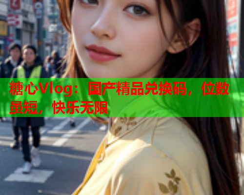 糖心Vlog：国产精品兑换码，位数虽短，快乐无限