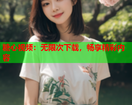 糖心视频：无限次下载，畅享精彩内容
