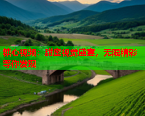 糖心视频：甜蜜视觉盛宴，无限精彩等你发现