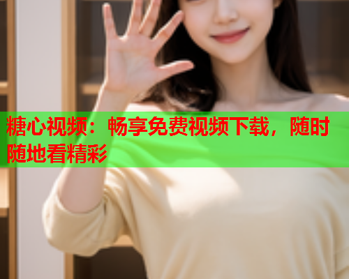 糖心视频：畅享免费视频下载，随时随地看精彩