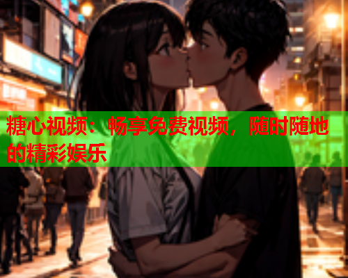 糖心视频：畅享免费视频，随时随地的精彩娱乐