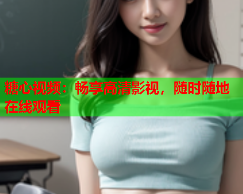 糖心视频：畅享高清影视，随时随地在线观看