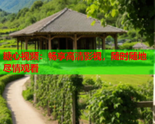 糖心视频：畅享高清影视，随时随地尽情观看