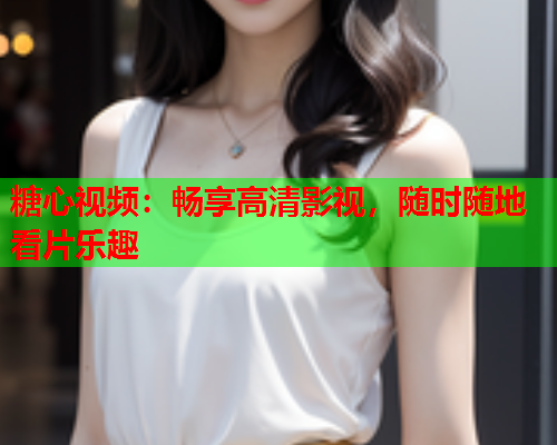 糖心视频：畅享高清影视，随时随地看片乐趣