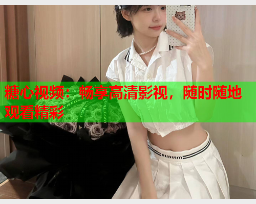 糖心视频：畅享高清影视，随时随地观看精彩