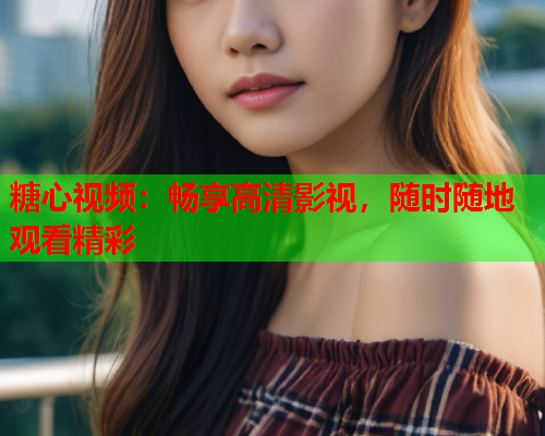 糖心视频：畅享高清影视，随时随地观看精彩