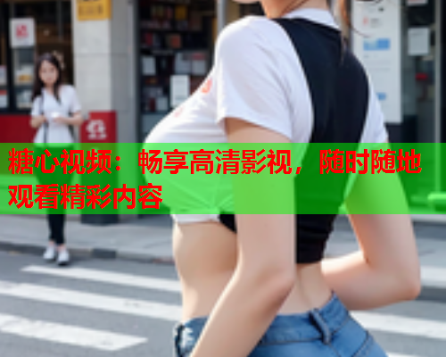 糖心视频：畅享高清影视，随时随地观看精彩内容